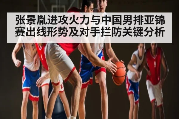 张景胤进攻火力与中国男排亚锦赛出线形势及对手拦防关键分析（kaiyun）